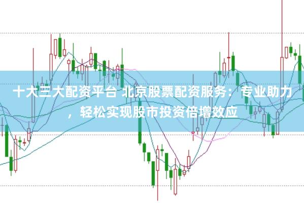 十大三大配资平台 北京股票配资服务:专业助力,轻松实现股市投资倍增效应