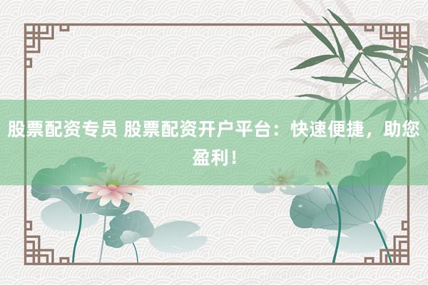 股票配资专员 股票配资开户平台：快速便捷，助您盈利！
