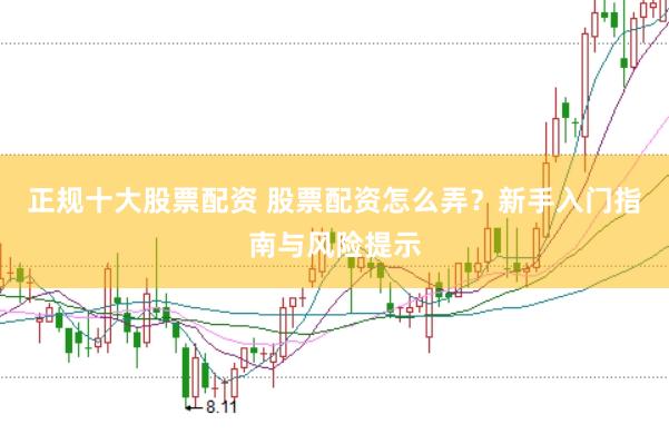正规十大股票配资 股票配资怎么弄?新手入门指南与风险提示