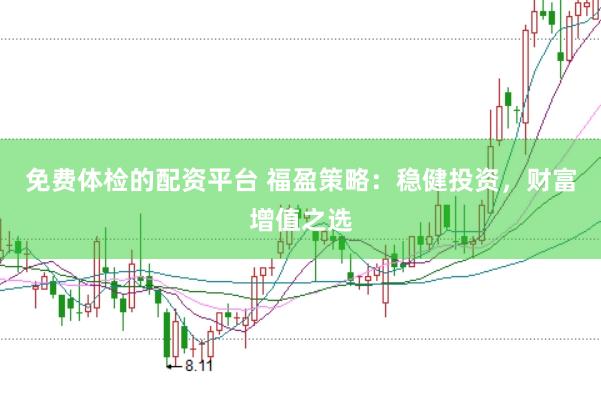 免费体检的配资平台 福盈策略：稳健投资，财富增值之选