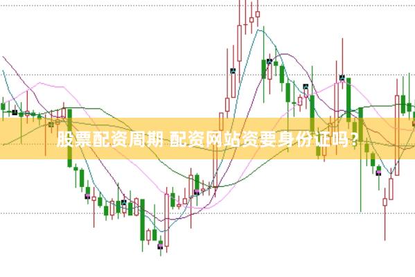 股票配资周期 配资网站资要身份证吗？