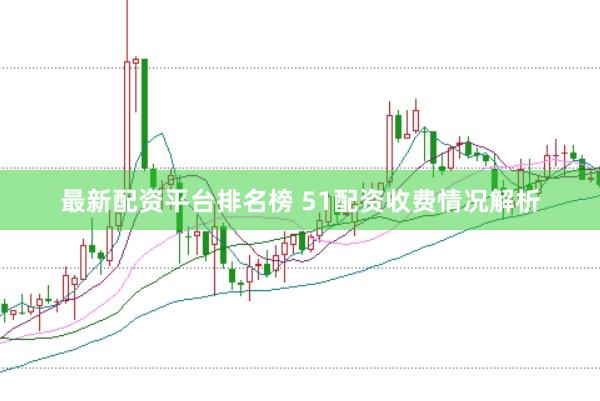 最新配资平台排名榜 51配资收费情况解析