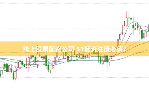 线上股票配资公司 51配资注册必须？