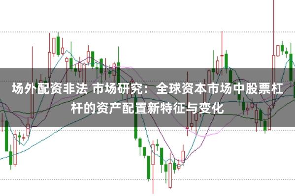场外配资非法 市场研究：全球资本市场中股票杠杆的资产配置新特征与变化