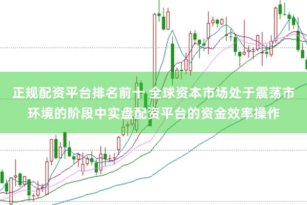 正规配资平台排名前十 全球资本市场处于震荡市环境的阶段中实盘配资平台的资金效率操作