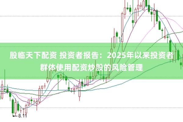 股临天下配资 投资者报告：2025年以来投资者群体使用配资炒股的风险管理