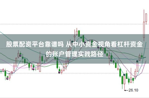 股票配资平台靠谱吗 从中小资金视角看杠杆资金的账户管理实践路径