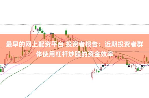 最早的网上配资平台 投资者报告：近期投资者群体使用杠杆炒股的资金效率