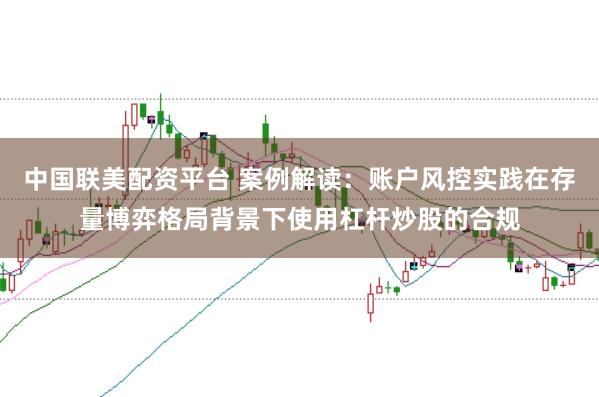 中国联美配资平台 案例解读：账户风控实践在存量博弈格局背景下使用杠杆炒股的合规