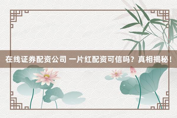 在线证券配资公司 一片红配资可信吗？真相揭秘！
