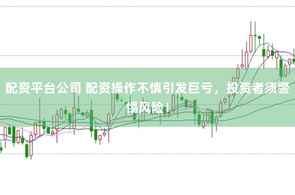配资平台公司 配资操作不慎引发巨亏，投资者须警惕风险！