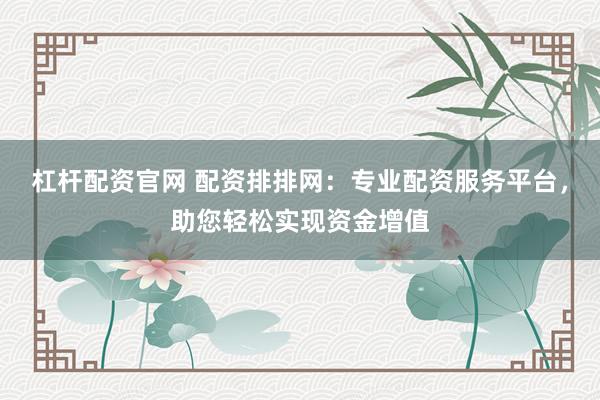 杠杆配资官网 配资排排网：专业配资服务平台，助您轻松实现资金增值