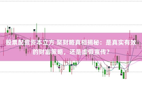 股票配资资本立方 聚财略真相揭秘：是真实有效的财富策略，还是虚假宣传？