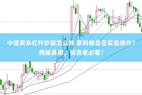 中信资本杠杆炒股怎么样 聚财略是否实盘操作？揭秘真相，投资者必看！