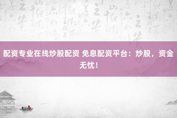 配资专业在线炒股配资 免息配资平台：炒股，资金无忧！