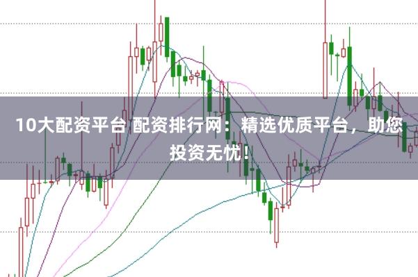 10大配资平台 配资排行网：精选优质平台，助您投资无忧！