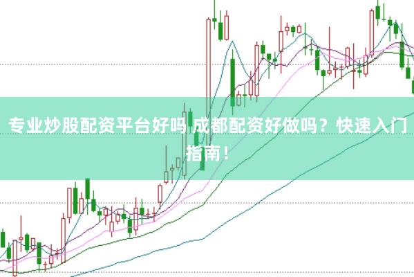 专业炒股配资平台好吗 成都配资好做吗？快速入门指南！