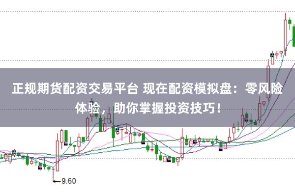正规期货配资交易平台 现在配资模拟盘：零风险体验，助你掌握投资技巧！