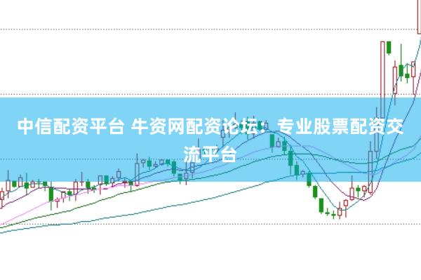 中信配资平台 牛资网配资论坛：专业股票配资交流平台