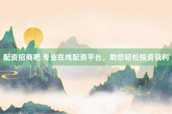 配资招商吧 专业在线配资平台，助您轻松投资获利