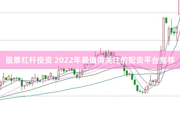 股票杠杆投资 2022年最值得关注的配资平台推荐
