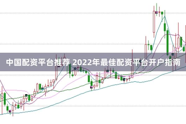 中国配资平台推荐 2022年最佳配资平台开户指南
