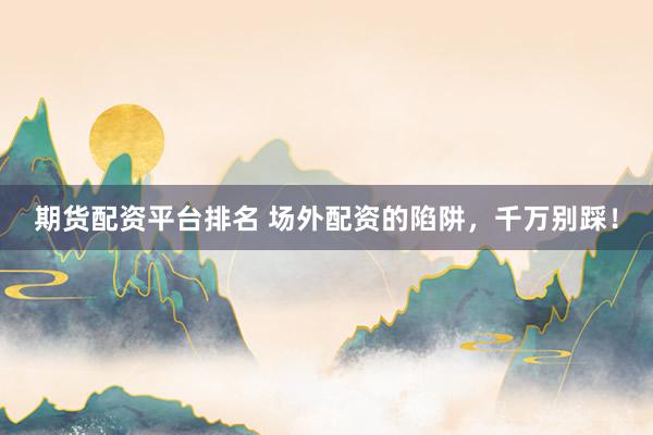 期货配资平台排名 场外配资的陷阱，千万别踩！