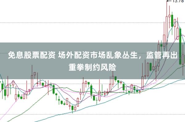 免息股票配资 场外配资市场乱象丛生，监管再出重拳制约风险
