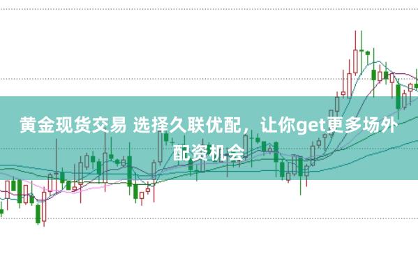黄金现货交易 选择久联优配，让你get更多场外配资机会