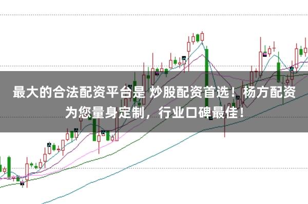 最大的合法配资平台是 炒股配资首选！杨方配资为您量身定制，行业口碑最佳！