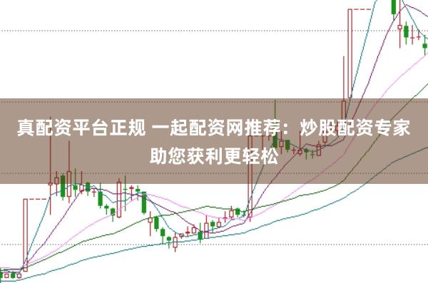 真配资平台正规 一起配资网推荐：炒股配资专家助您获利更轻松