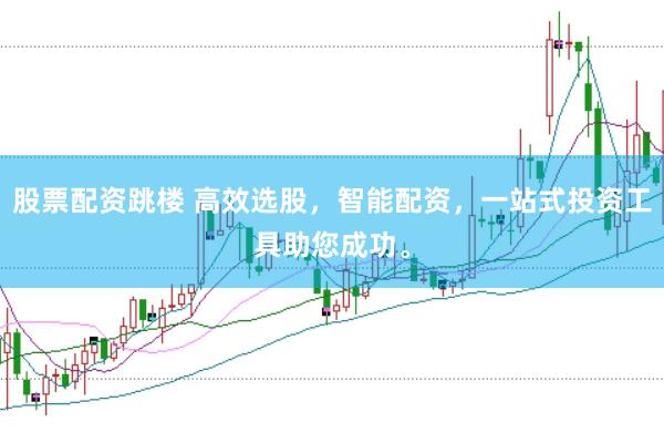 股票配资跳楼 高效选股，智能配资，一站式投资工具助您成功。