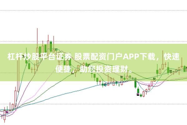 杠杆炒股平台证券 股票配资门户APP下载，快速便捷，助您投资理财。