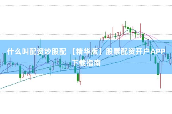什么叫配资炒股配 【精华版】股票配资开户APP下载指南