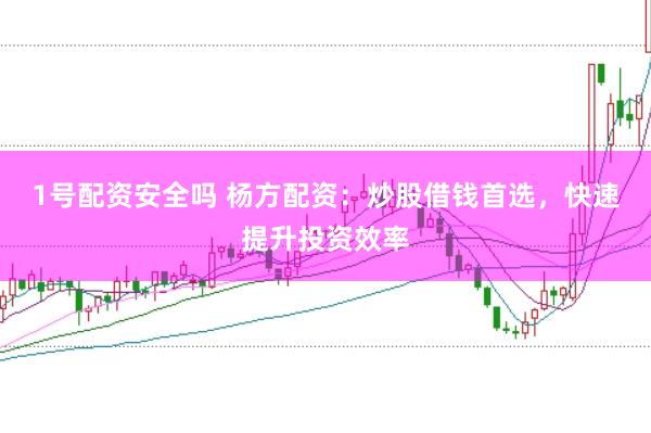 1号配资安全吗 杨方配资：炒股借钱首选，快速提升投资效率