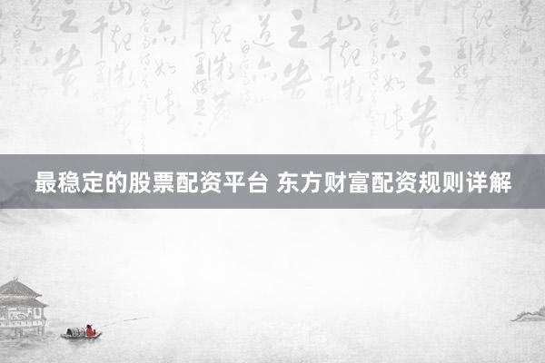 最稳定的股票配资平台 东方财富配资规则详解