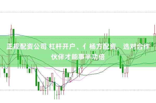 正规配资公司 杠杆开户、亻杨方配资，选对合作伙伴才能事半功倍