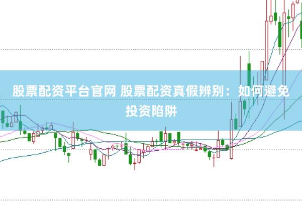 股票配资平台官网 股票配资真假辨别：如何避免投资陷阱
