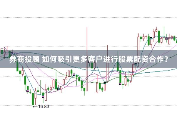 券商投顾 如何吸引更多客户进行股票配资合作？