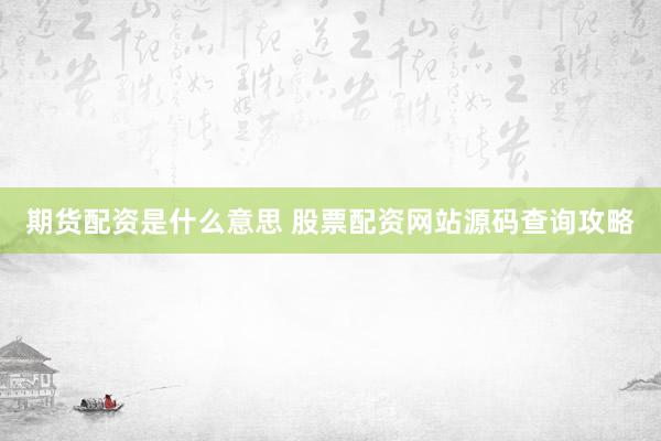期货配资是什么意思 股票配资网站源码查询攻略