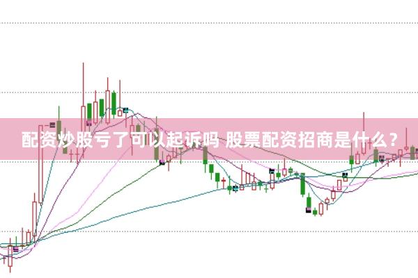 配资炒股亏了可以起诉吗 股票配资招商是什么？