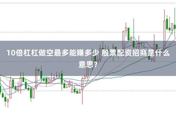 10倍杠杠做空最多能赚多少 股票配资招商是什么意思？