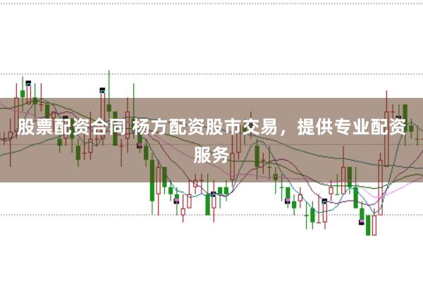 股票配资合同 杨方配资股市交易，提供专业配资服务