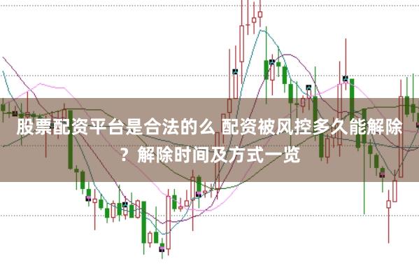 股票配资平台是合法的么 配资被风控多久能解除？解除时间及方式一览