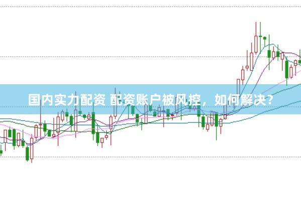 国内实力配资 配资账户被风控，如何解决？