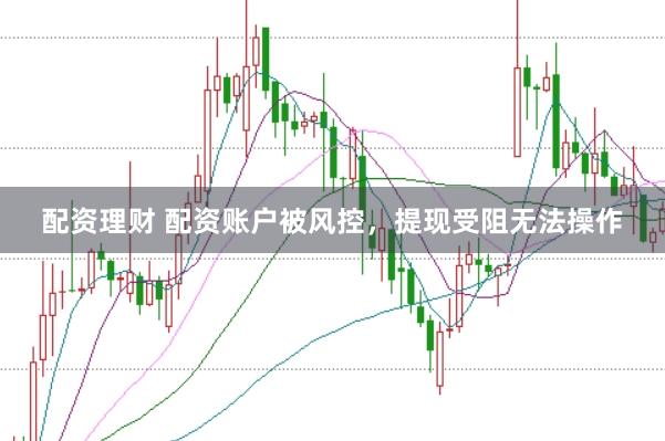 配资理财 配资账户被风控，提现受阻无法操作
