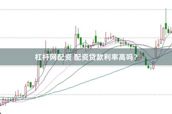 杠杆网配资 配资贷款利率高吗？