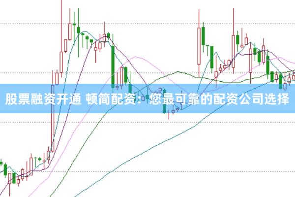股票融资开通 顿简配资：您最可靠的配资公司选择