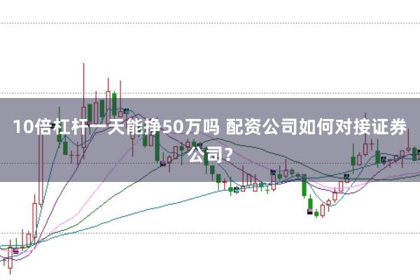 10倍杠杆一天能挣50万吗 配资公司如何对接证券公司？