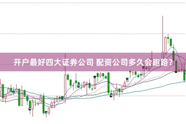 开户最好四大证券公司 配资公司多久会跑路？